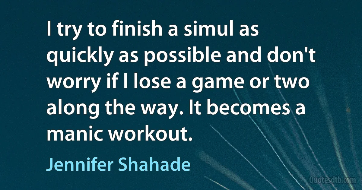 I try to finish a simul as quickly as possible and don't worry if I lose a game or two along the way. It becomes a manic workout. (Jennifer Shahade)