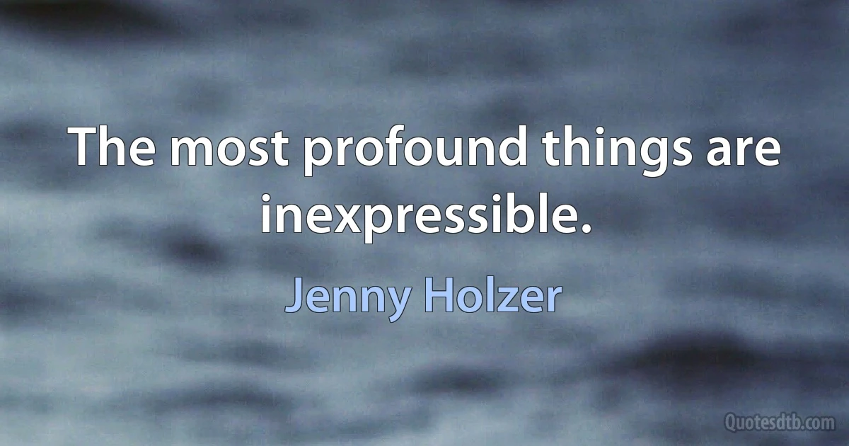 The most profound things are inexpressible. (Jenny Holzer)