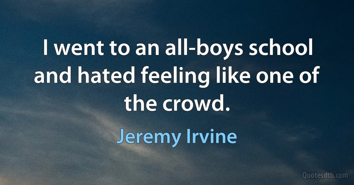 I went to an all-boys school and hated feeling like one of the crowd. (Jeremy Irvine)