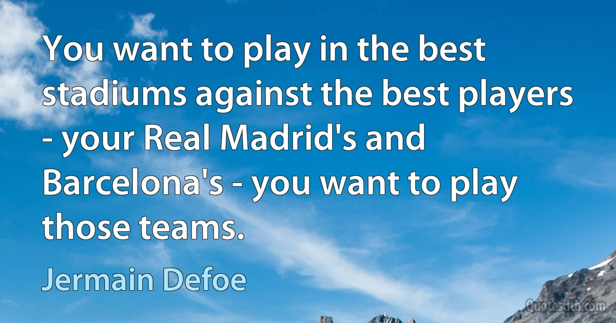 You want to play in the best stadiums against the best players - your Real Madrid's and Barcelona's - you want to play those teams. (Jermain Defoe)