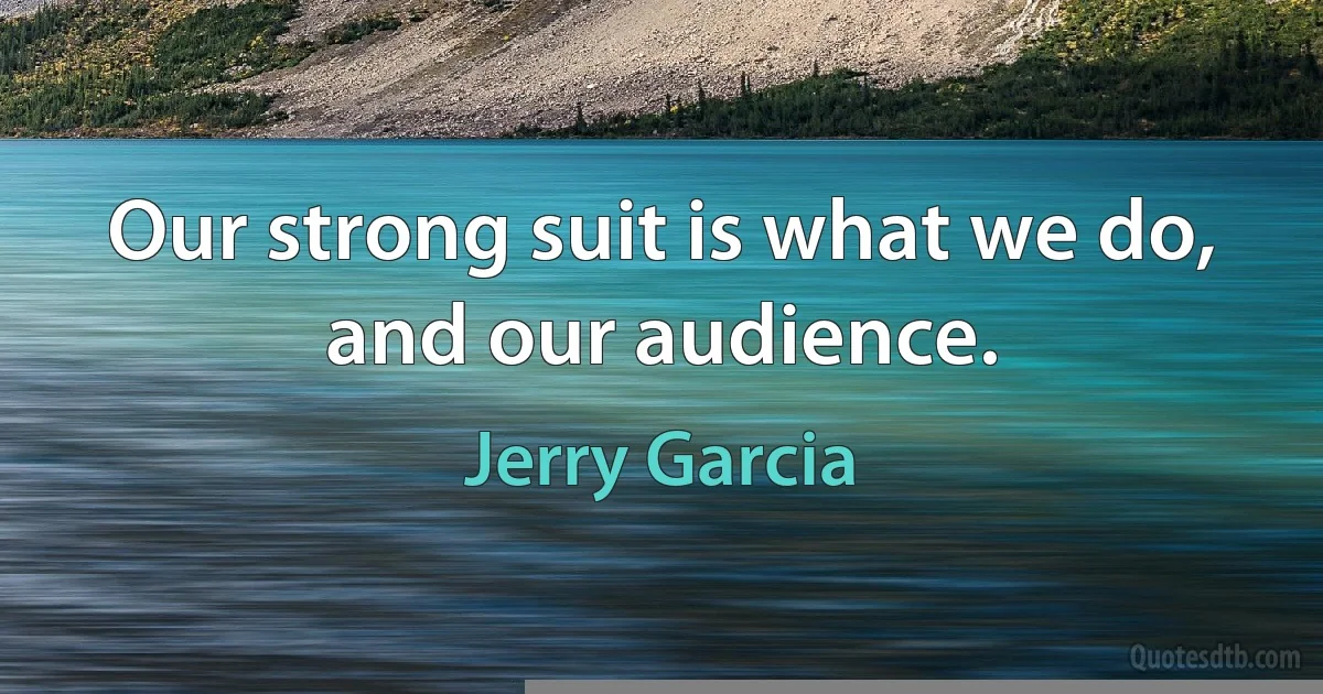 Our strong suit is what we do, and our audience. (Jerry Garcia)