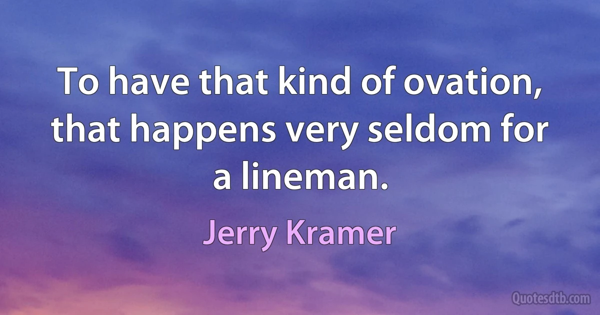 To have that kind of ovation, that happens very seldom for a lineman. (Jerry Kramer)