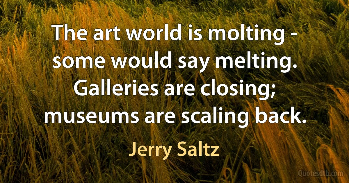 The art world is molting - some would say melting. Galleries are closing; museums are scaling back. (Jerry Saltz)