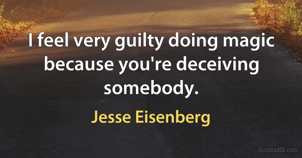 I feel very guilty doing magic because you're deceiving somebody. (Jesse Eisenberg)