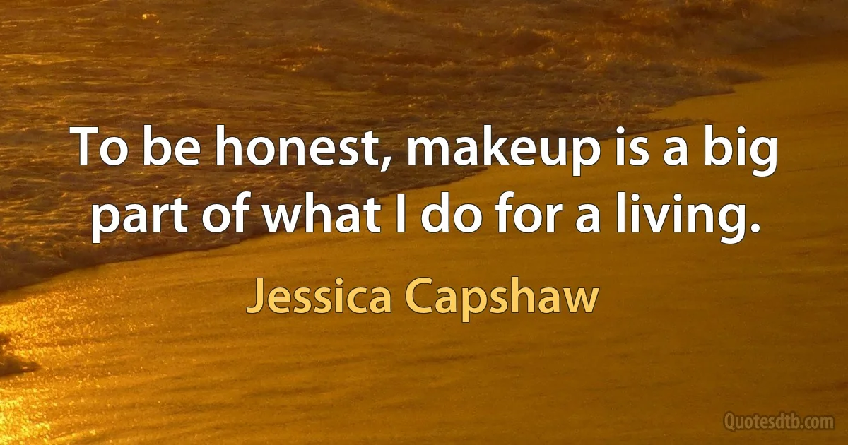 To be honest, makeup is a big part of what I do for a living. (Jessica Capshaw)