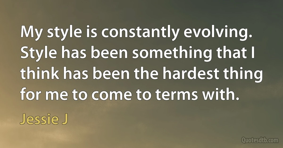 My style is constantly evolving. Style has been something that I think has been the hardest thing for me to come to terms with. (Jessie J)