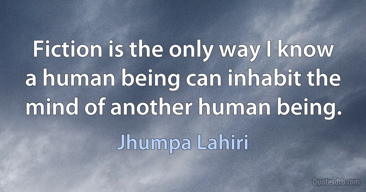 Fiction is the only way I know a human being can inhabit the mind of another human being. (Jhumpa Lahiri)