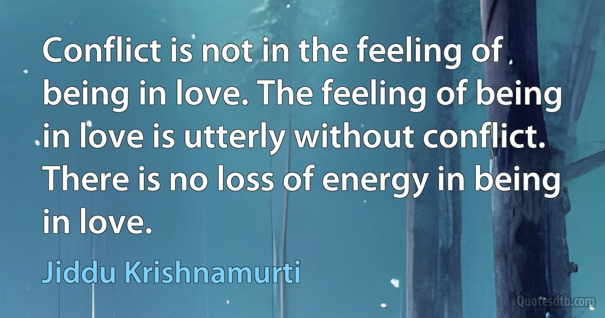 Conflict is not in the feeling of being in love. The feeling of being in love is utterly without conflict. There is no loss of energy in being in love. (Jiddu Krishnamurti)