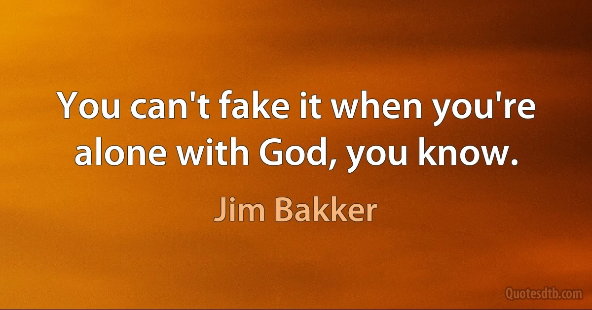 You can't fake it when you're alone with God, you know. (Jim Bakker)