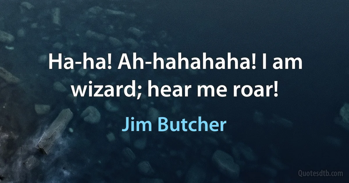 Ha-ha! Ah-hahahaha! I am wizard; hear me roar! (Jim Butcher)