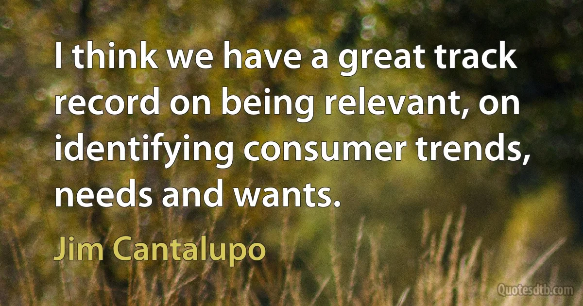 I think we have a great track record on being relevant, on identifying consumer trends, needs and wants. (Jim Cantalupo)