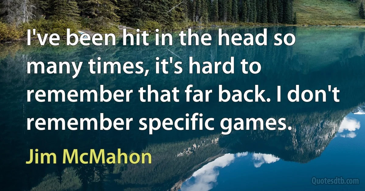 I've been hit in the head so many times, it's hard to remember that far back. I don't remember specific games. (Jim McMahon)