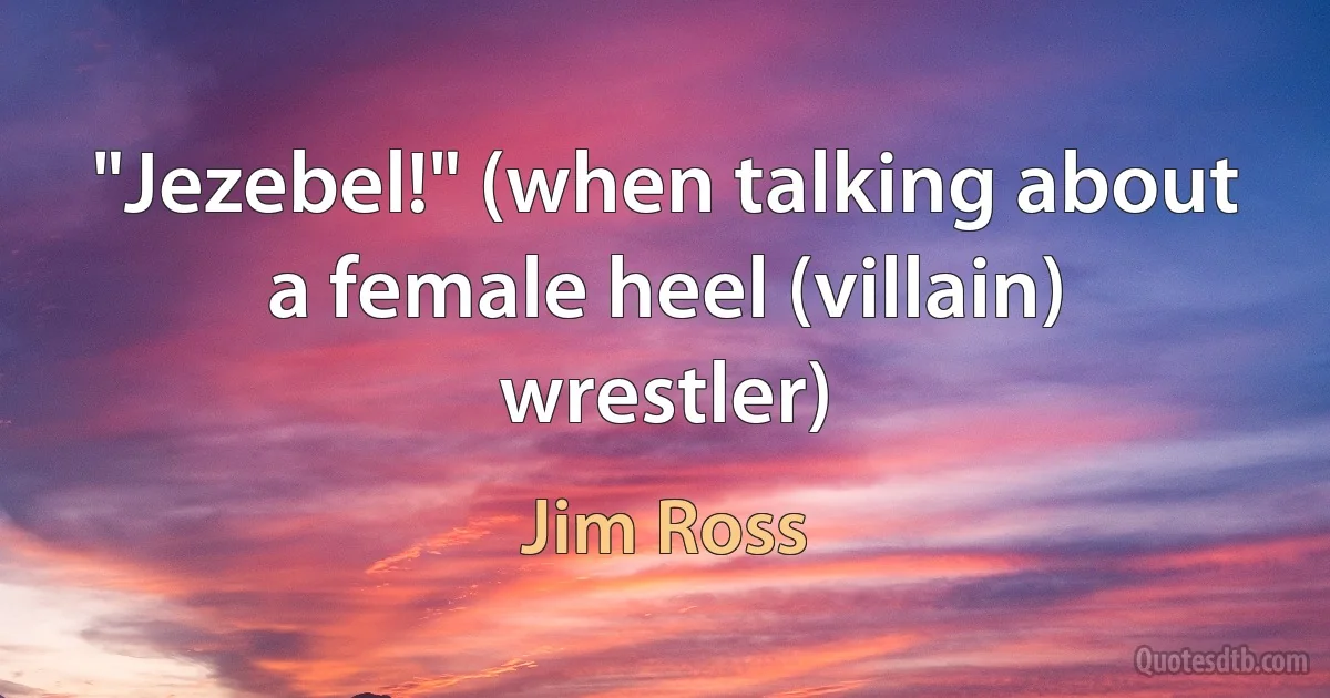 "Jezebel!" (when talking about a female heel (villain) wrestler) (Jim Ross)