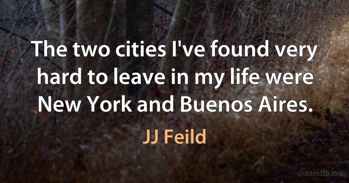 The two cities I've found very hard to leave in my life were New York and Buenos Aires. (JJ Feild)