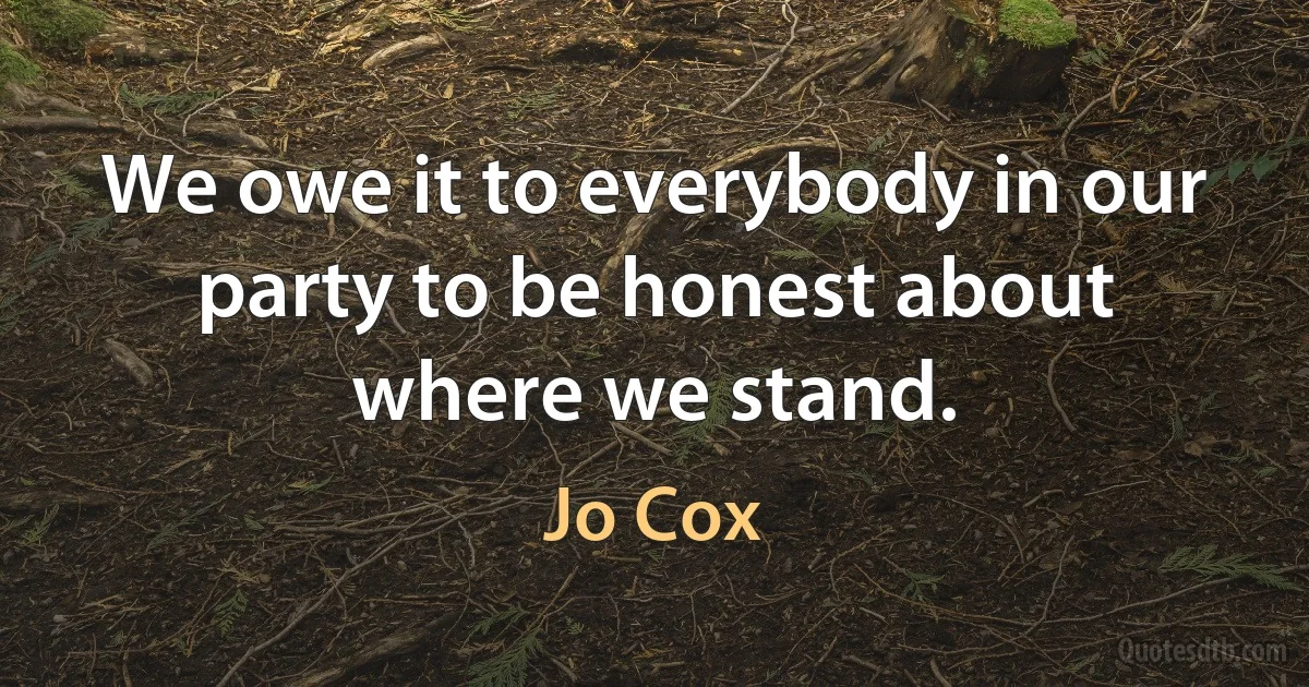 We owe it to everybody in our party to be honest about where we stand. (Jo Cox)