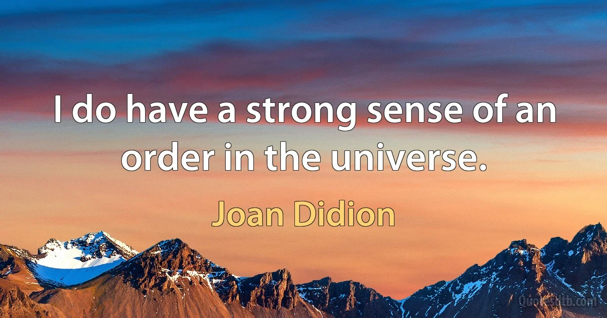 I do have a strong sense of an order in the universe. (Joan Didion)