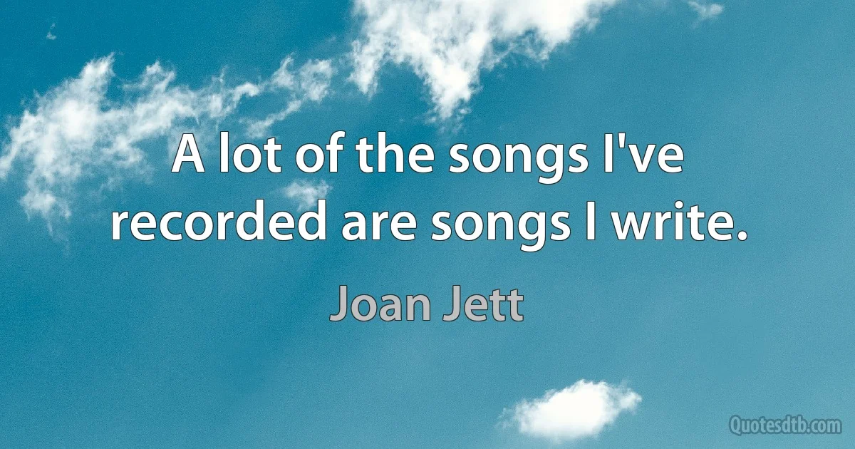 A lot of the songs I've recorded are songs I write. (Joan Jett)