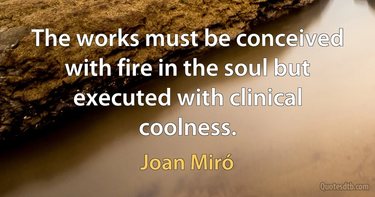 The works must be conceived with fire in the soul but executed with clinical coolness. (Joan Miró)