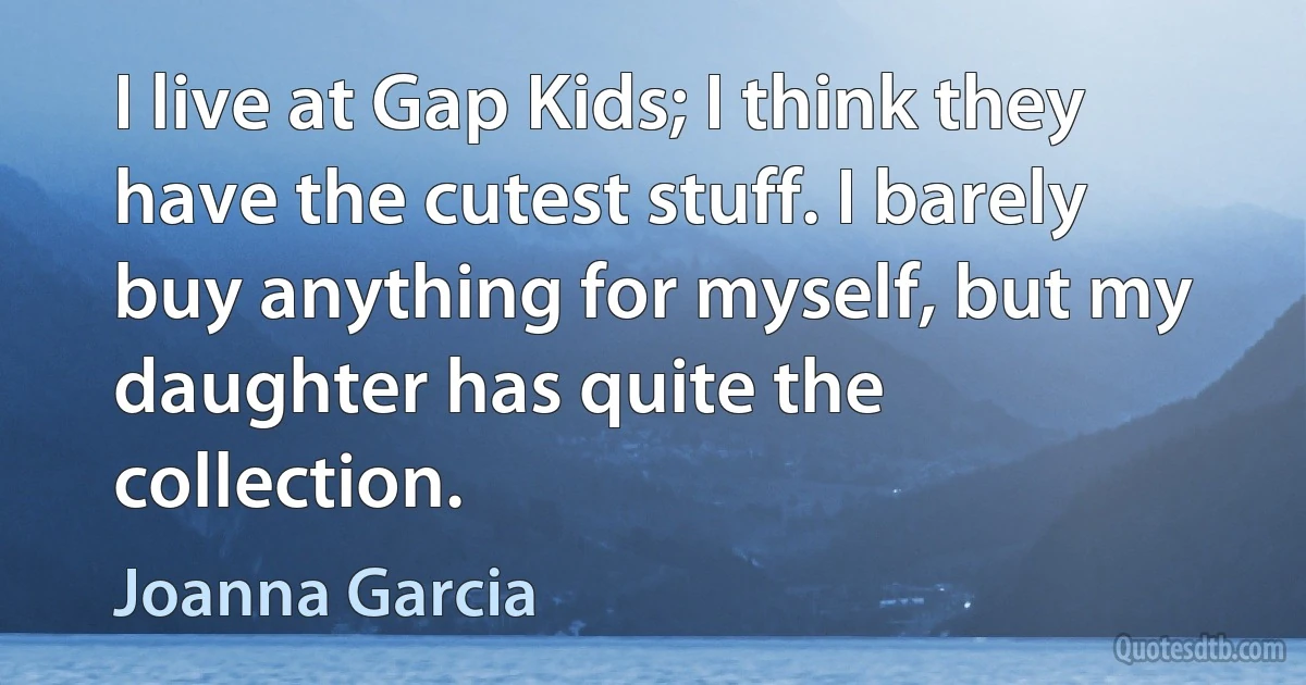 I live at Gap Kids; I think they have the cutest stuff. I barely buy anything for myself, but my daughter has quite the collection. (Joanna Garcia)