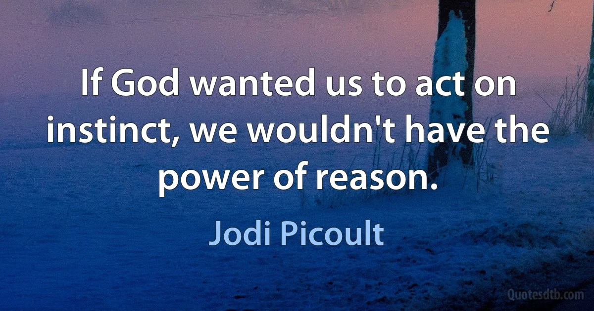 If God wanted us to act on instinct, we wouldn't have the power of reason. (Jodi Picoult)