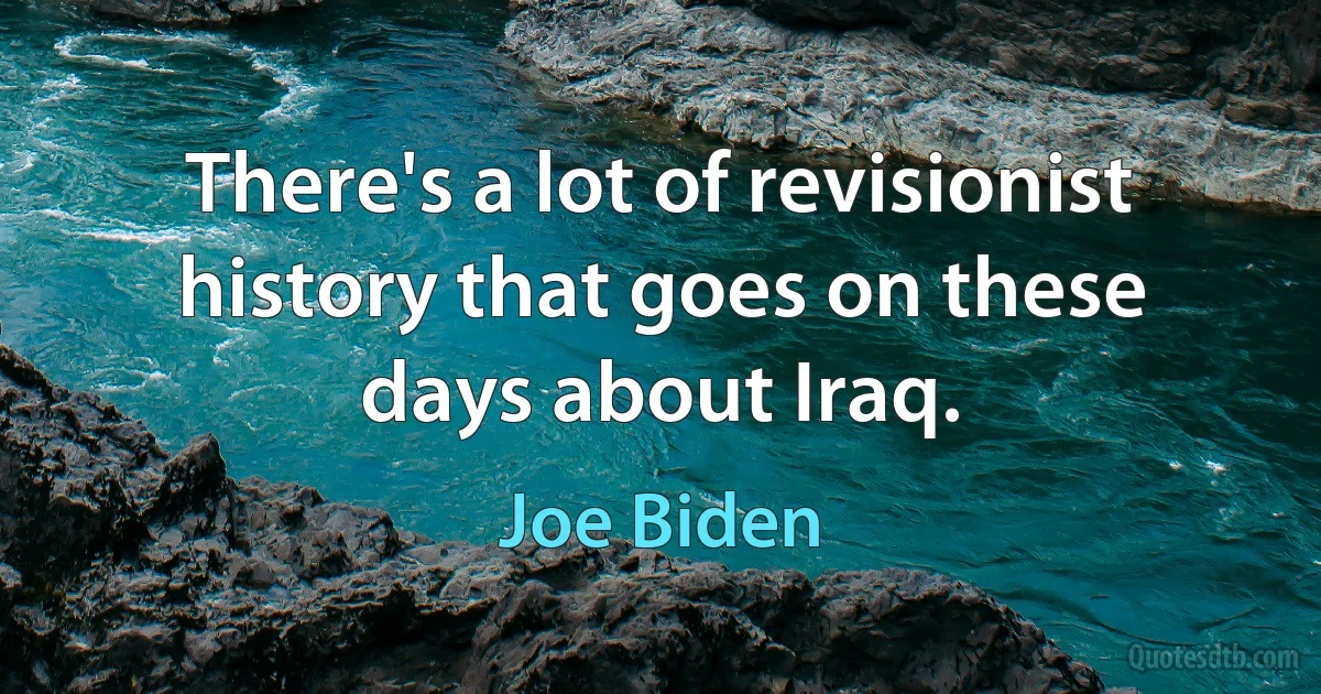 There's a lot of revisionist history that goes on these days about Iraq. (Joe Biden)