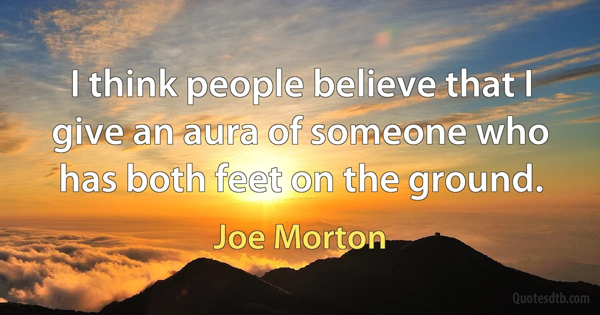 I think people believe that I give an aura of someone who has both feet on the ground. (Joe Morton)