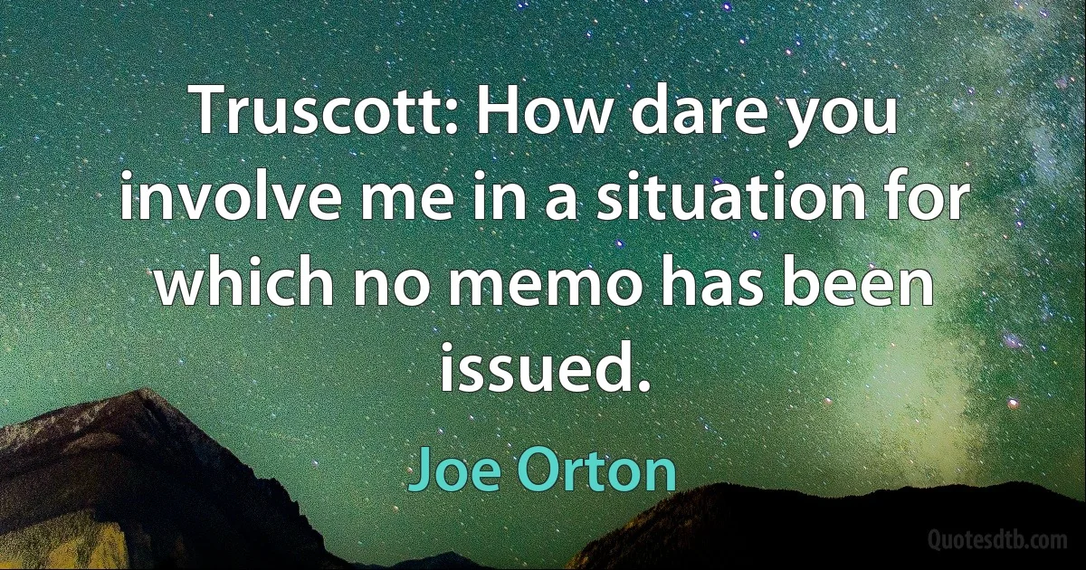 Truscott: How dare you involve me in a situation for which no memo has been issued. (Joe Orton)