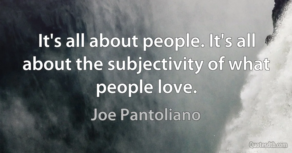 It's all about people. It's all about the subjectivity of what people love. (Joe Pantoliano)