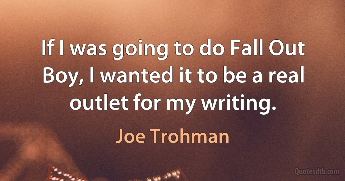 If I was going to do Fall Out Boy, I wanted it to be a real outlet for my writing. (Joe Trohman)