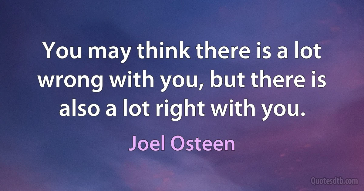 You may think there is a lot wrong with you, but there is also a lot right with you. (Joel Osteen)