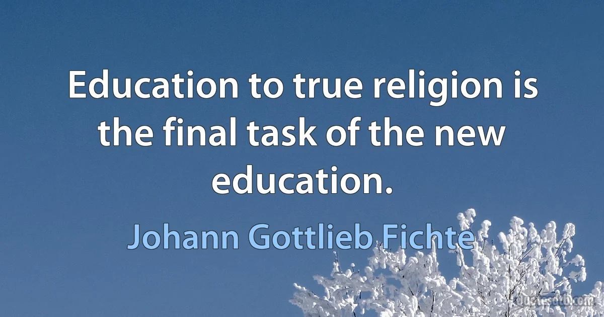 Education to true religion is the final task of the new education. (Johann Gottlieb Fichte)