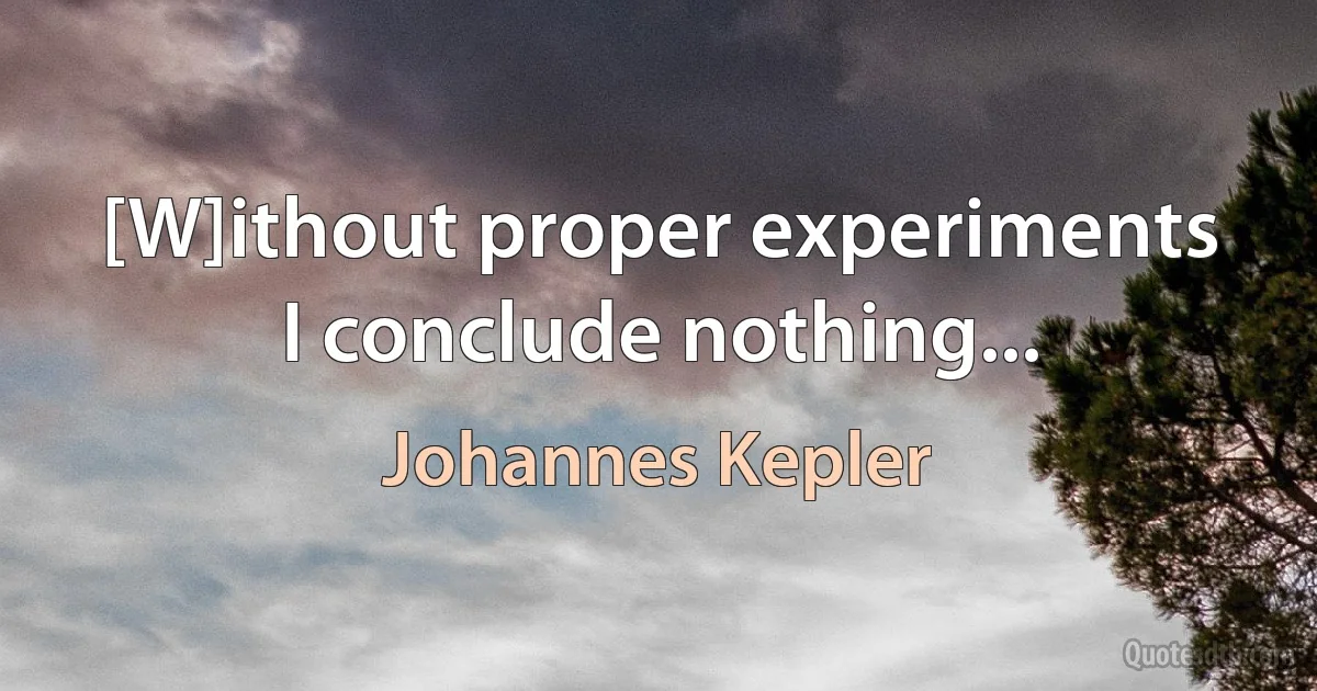 [W]ithout proper experiments I conclude nothing... (Johannes Kepler)