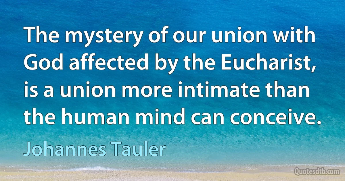 The mystery of our union with God affected by the Eucharist, is a union more intimate than the human mind can conceive. (Johannes Tauler)