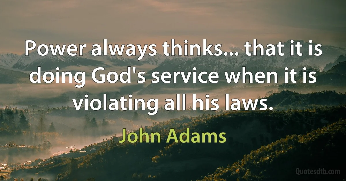 Power always thinks... that it is doing God's service when it is violating all his laws. (John Adams)