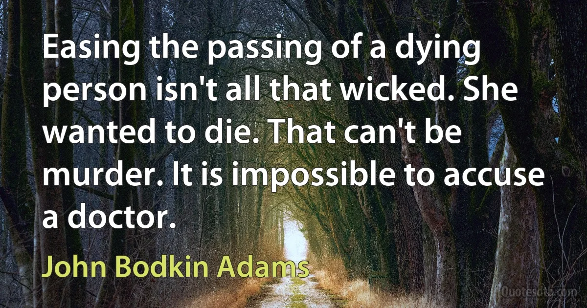 Easing the passing of a dying person isn't all that wicked. She wanted to die. That can't be murder. It is impossible to accuse a doctor. (John Bodkin Adams)