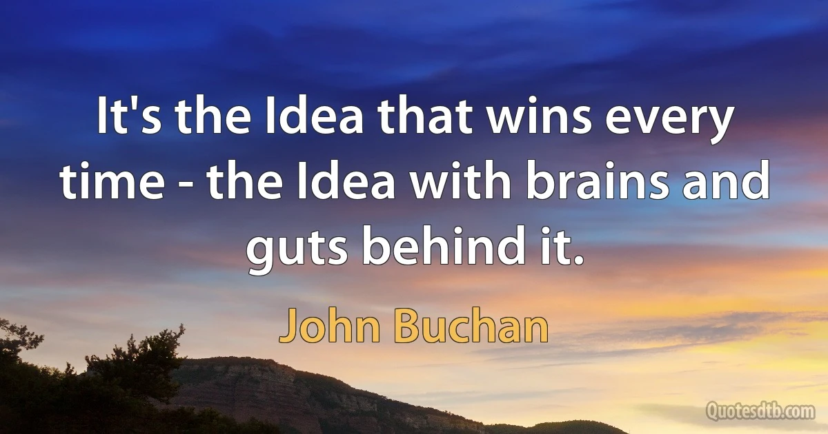 It's the Idea that wins every time - the Idea with brains and guts behind it. (John Buchan)