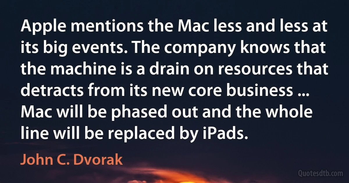 Apple mentions the Mac less and less at its big events. The company knows that the machine is a drain on resources that detracts from its new core business ... Mac will be phased out and the whole line will be replaced by iPads. (John C. Dvorak)