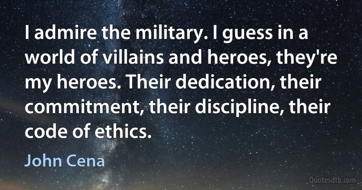 I admire the military. I guess in a world of villains and heroes, they're my heroes. Their dedication, their commitment, their discipline, their code of ethics. (John Cena)