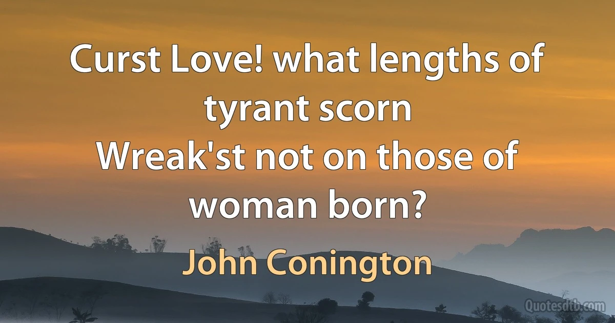 Curst Love! what lengths of tyrant scorn
Wreak'st not on those of woman born? (John Conington)