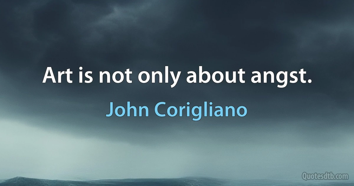 Art is not only about angst. (John Corigliano)