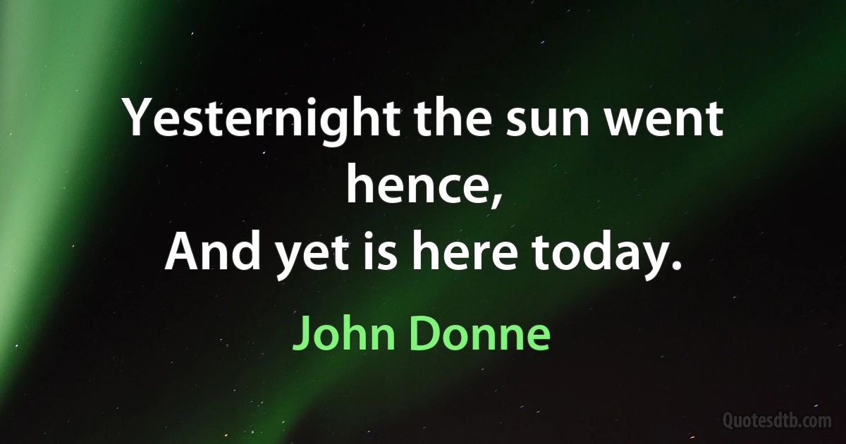 Yesternight the sun went hence,
And yet is here today. (John Donne)