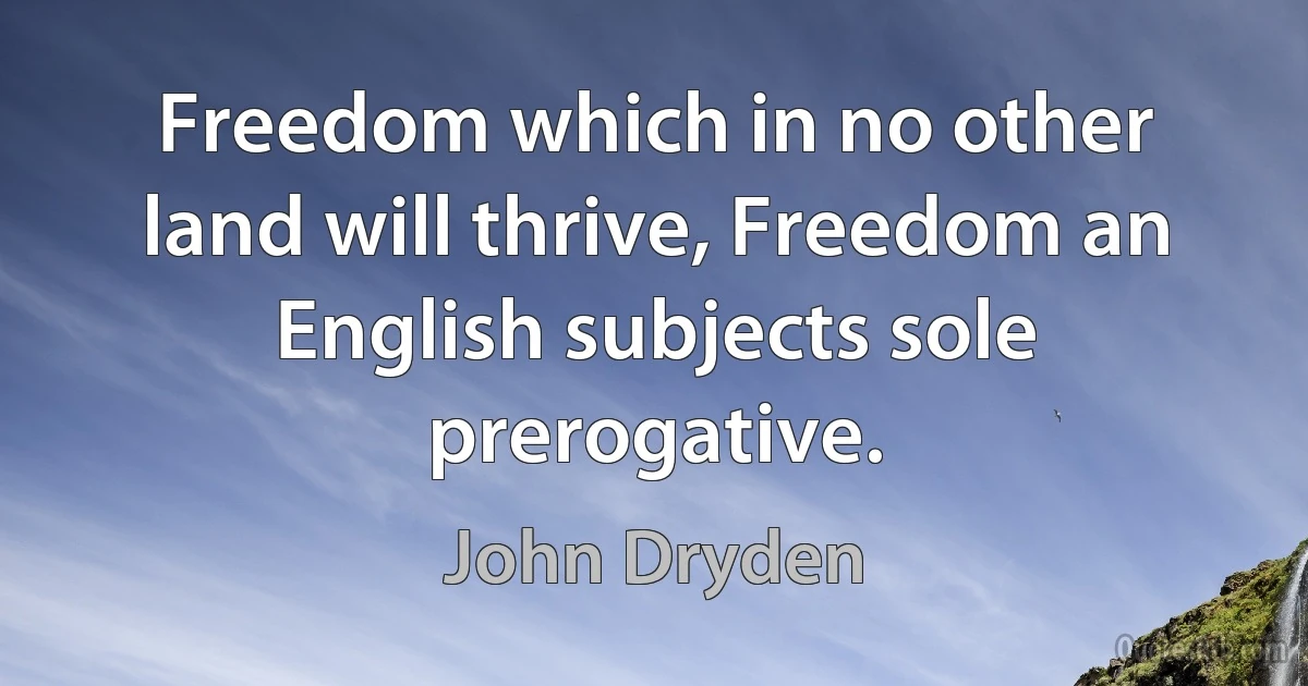 Freedom which in no other land will thrive, Freedom an English subjects sole prerogative. (John Dryden)