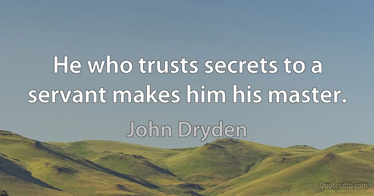 He who trusts secrets to a servant makes him his master. (John Dryden)