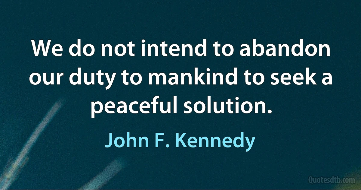 We do not intend to abandon our duty to mankind to seek a peaceful solution. (John F. Kennedy)