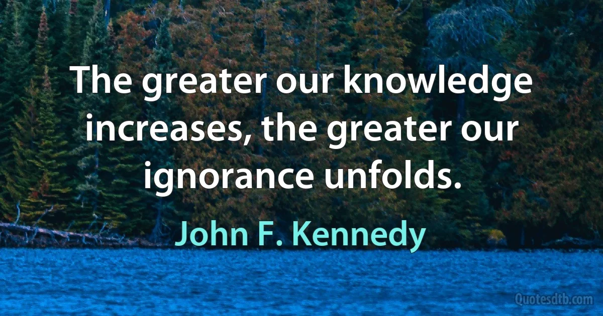 The greater our knowledge increases, the greater our ignorance unfolds. (John F. Kennedy)