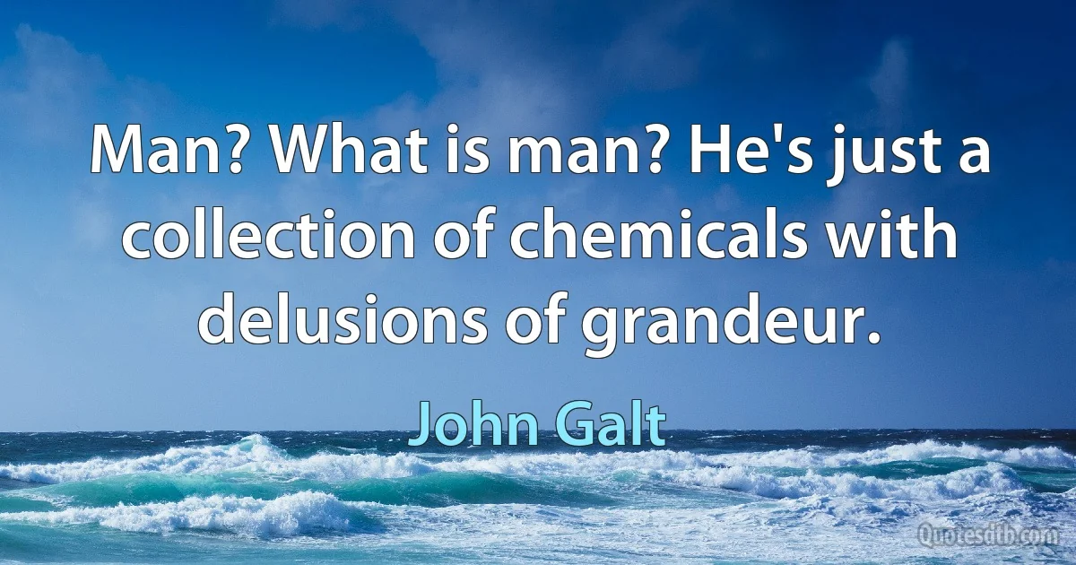 Man? What is man? He's just a collection of chemicals with delusions of grandeur. (John Galt)