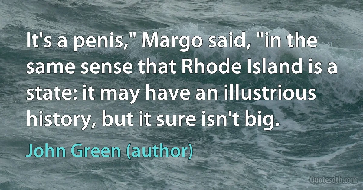 It's a penis," Margo said, "in the same sense that Rhode Island is a state: it may have an illustrious history, but it sure isn't big. (John Green (author))