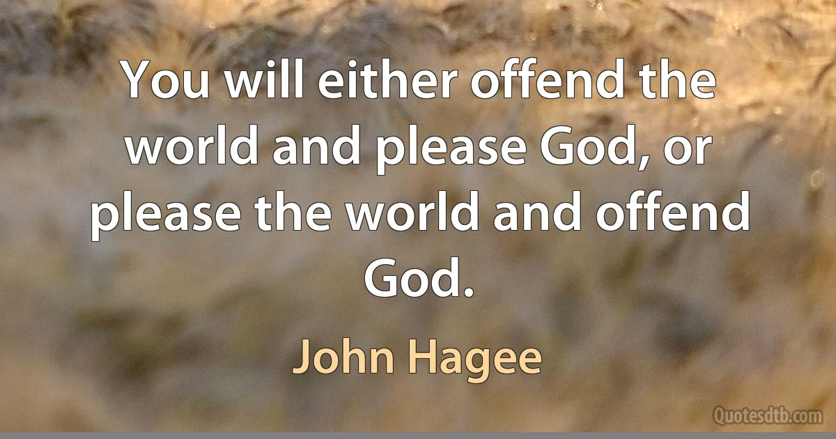 You will either offend the world and please God, or please the world and offend God. (John Hagee)