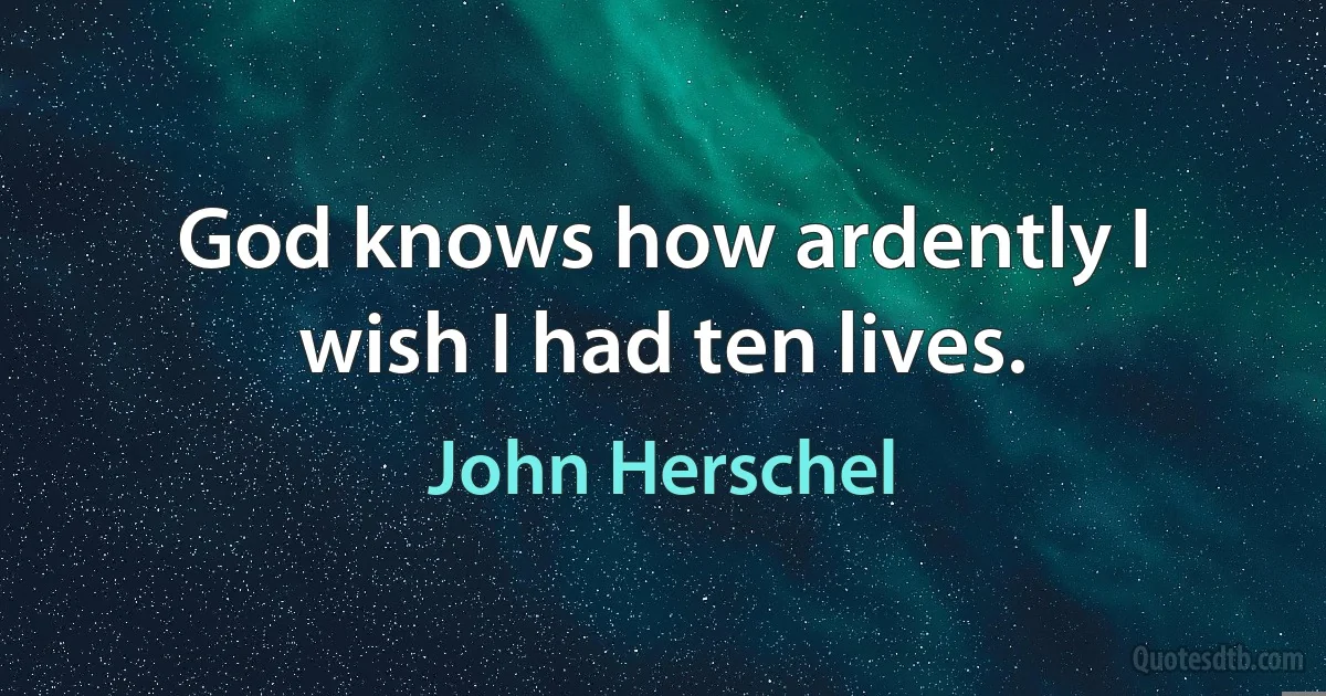 God knows how ardently I wish I had ten lives. (John Herschel)