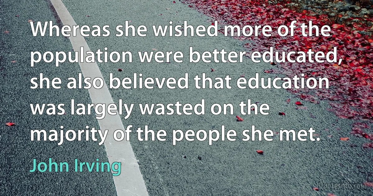 Whereas she wished more of the population were better educated, she also believed that education was largely wasted on the majority of the people she met. (John Irving)